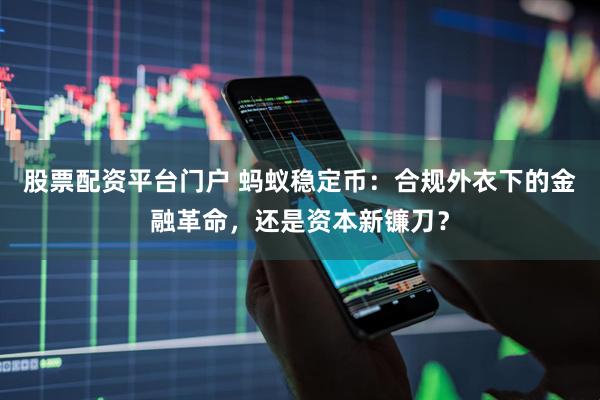 股票配资平台门户 蚂蚁稳定币：合规外衣下的金融革命，还是资本新镰刀？