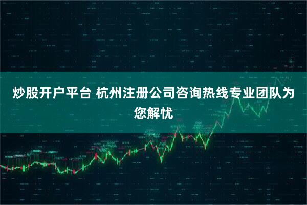 炒股开户平台 杭州注册公司咨询热线专业团队为您解忧