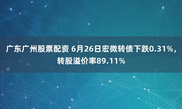 广东广州股票配资 6月26日宏微转债下跌0.31%，转股溢价率89.11%
