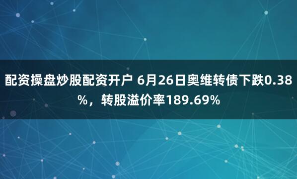 配资操盘炒股配资开户 6月26日奥维转债下跌0.38%，转股溢价率189.69%