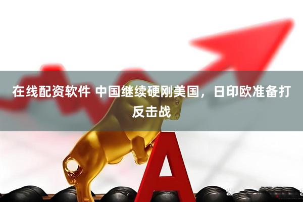 在线配资软件 中国继续硬刚美国，日印欧准备打反击战