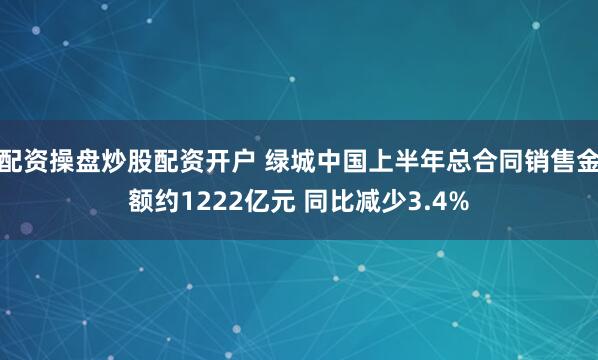 配资操盘炒股配资开户 绿城中国上半年总合同销售金额约1222亿元 同比减少3.4%