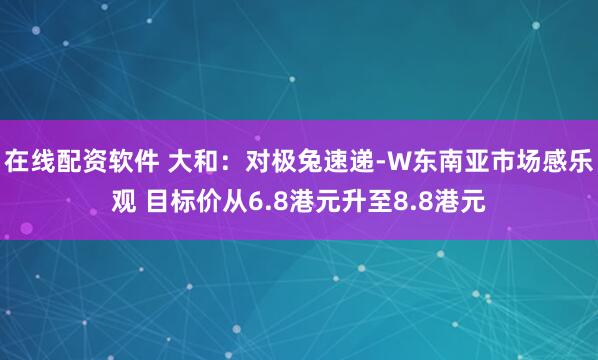 在线配资软件 大和：对极兔速递-W东南亚市场感乐观 目标价从6.8港元升至8.8港元