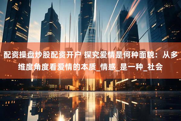 配资操盘炒股配资开户 探究爱情是何种面貌：从多维度角度看爱情的本质_情感_是一种_社会