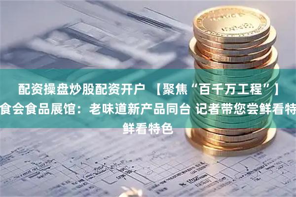 配资操盘炒股配资开户 【聚焦“百千万工程”】潮食会食品展馆：老味道新产品同台 记者带您尝鲜看特色