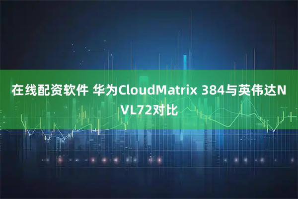 在线配资软件 华为CloudMatrix 384与英伟达NVL72对比