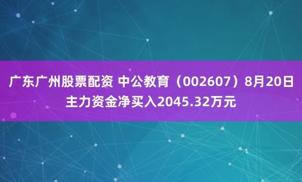 广东广州股票配资 中公教育（002607）8月20日主力资金净买入2045.32万元