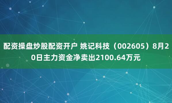 配资操盘炒股配资开户 姚记科技（002605）8月20日主力资金净卖出2100.64万元