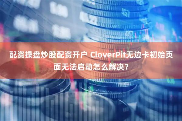 配资操盘炒股配资开户 CloverPit无边卡初始页面无法启动怎么解决？