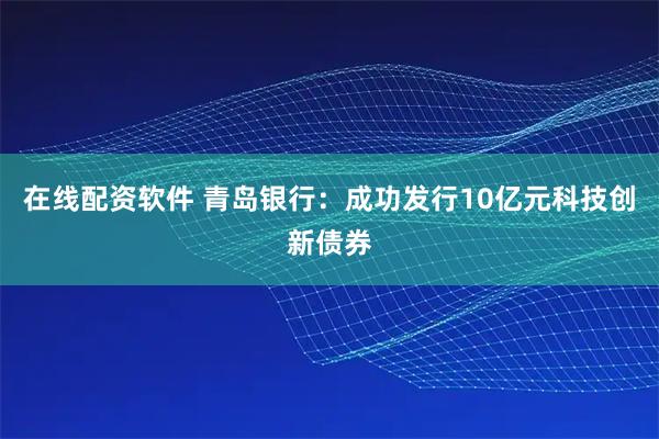 在线配资软件 青岛银行：成功发行10亿元科技创新债券