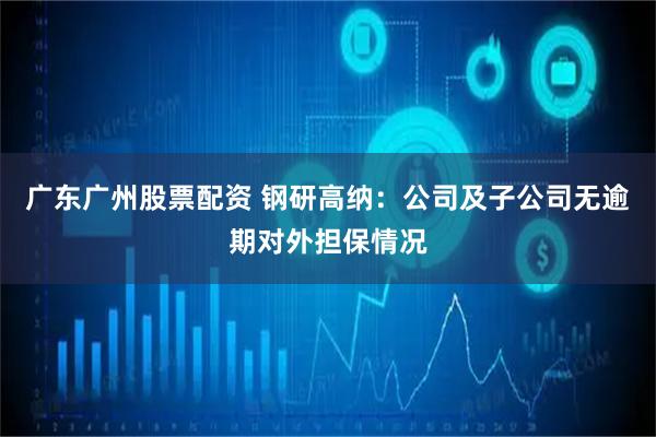 广东广州股票配资 钢研高纳：公司及子公司无逾期对外担保情况