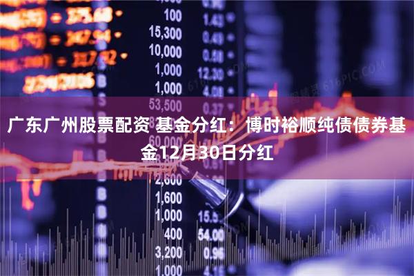 广东广州股票配资 基金分红：博时裕顺纯债债券基金12月30日分红
