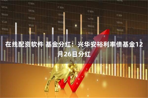 在线配资软件 基金分红：兴华安裕利率债基金12月26日分红