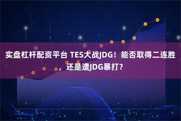实盘杠杆配资平台 TES大战JDG！能否取得二连胜，还是遭JDG暴打？