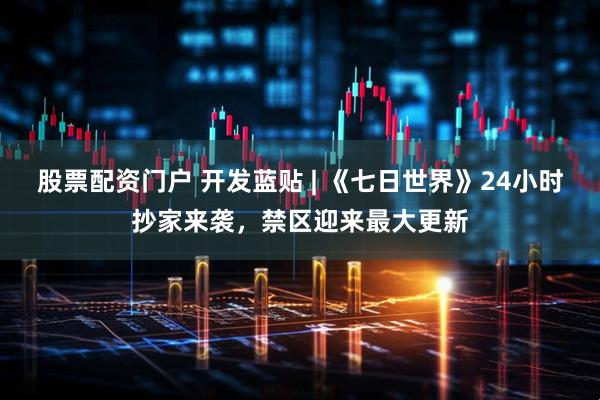 股票配资门户 开发蓝贴 | 《七日世界》24小时抄家来袭，禁区迎来最大更新