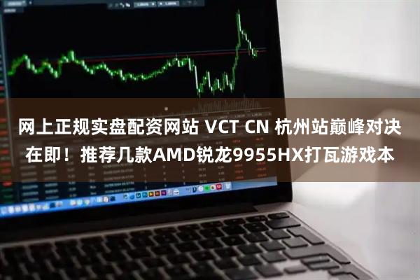 网上正规实盘配资网站 VCT CN 杭州站巅峰对决在即！推荐几款AMD锐龙9955HX打瓦游戏本