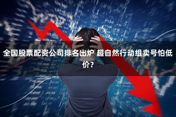 全国股票配资公司排名出炉 超自然行动组卖号怕低价？