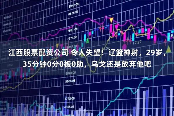 江西股票配资公司 令人失望！辽篮神射，29岁，35分钟0分0板0助，乌戈还是放弃他吧