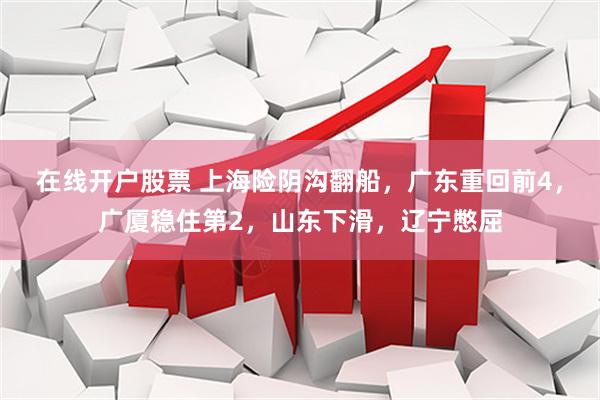 在线开户股票 上海险阴沟翻船，广东重回前4，广厦稳住第2，山东下滑，辽宁憋屈