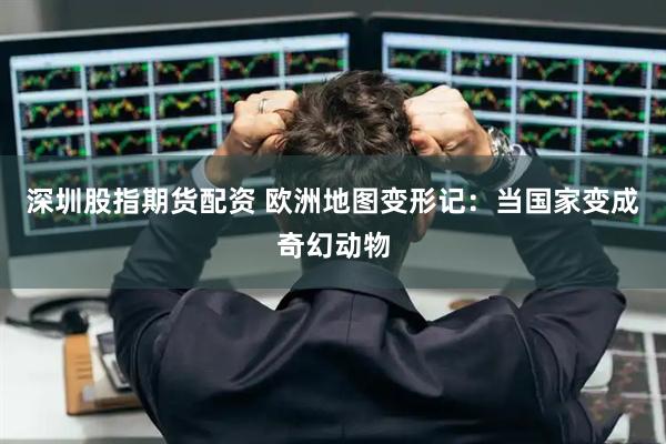 深圳股指期货配资 欧洲地图变形记：当国家变成奇幻动物