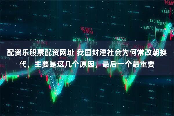 配资乐股票配资网址 我国封建社会为何常改朝换代，主要是这几个原因，最后一个最重要