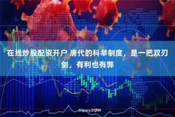 在线炒股配资开户 唐代的科举制度，是一把双刃剑，有利也有弊